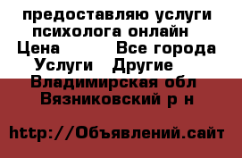 предоставляю услуги психолога онлайн › Цена ­ 400 - Все города Услуги » Другие   . Владимирская обл.,Вязниковский р-н